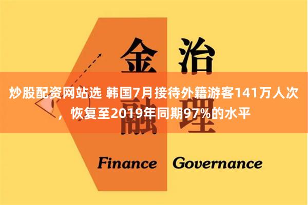 炒股配资网站选 韩国7月接待外籍游客141万人次，恢复至2019年同期97%的水平