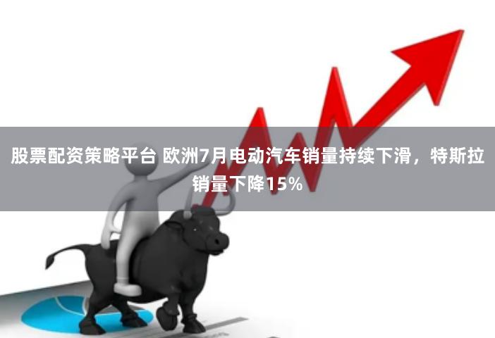 股票配资策略平台 欧洲7月电动汽车销量持续下滑，特斯拉销量下降15%