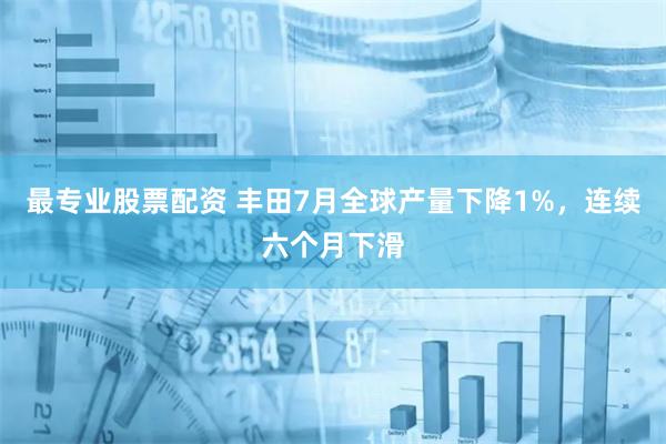 最专业股票配资 丰田7月全球产量下降1%，连续六个月下滑