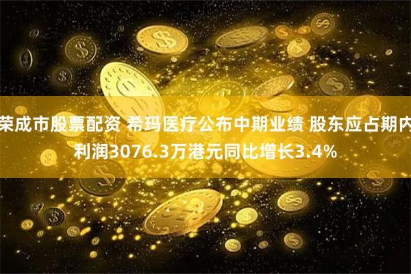 荣成市股票配资 希玛医疗公布中期业绩 股东应占期内利润3076.3万港元同比增长3.4%