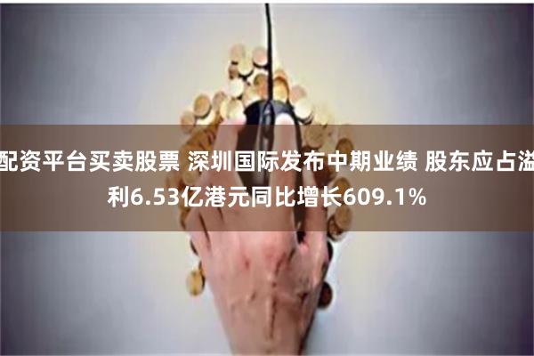 配资平台买卖股票 深圳国际发布中期业绩 股东应占溢利6.53亿港元同比增长609.1%