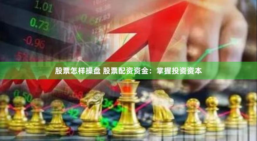 股票怎样操盘 股票配资资金：掌握投资资本