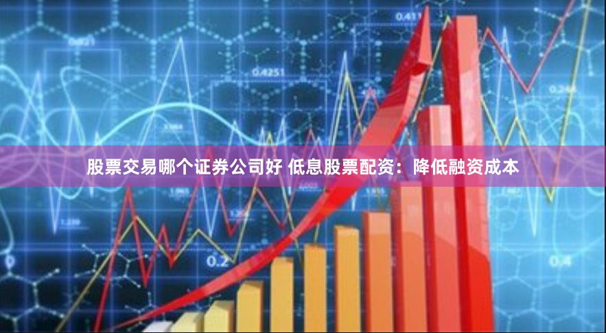 股票交易哪个证券公司好 低息股票配资：降低融资成本