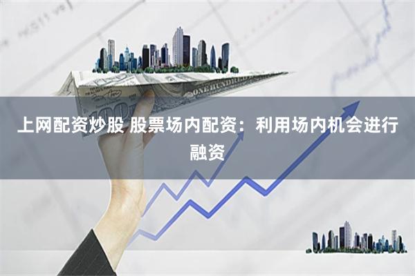 上网配资炒股 股票场内配资：利用场内机会进行融资