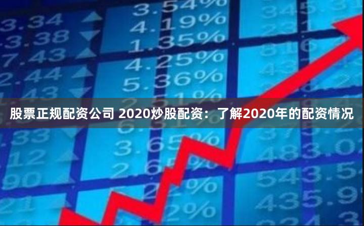 股票正规配资公司 2020炒股配资：了解2020年的配资情况