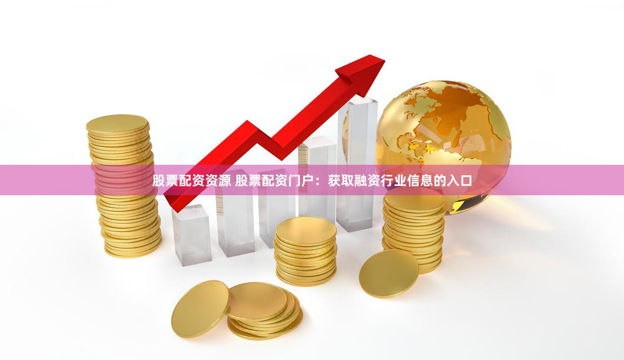 股票配资资源 股票配资门户：获取融资行业信息的入口