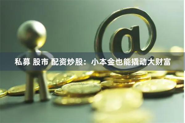 私募 股市 配资炒股：小本金也能撬动大财富