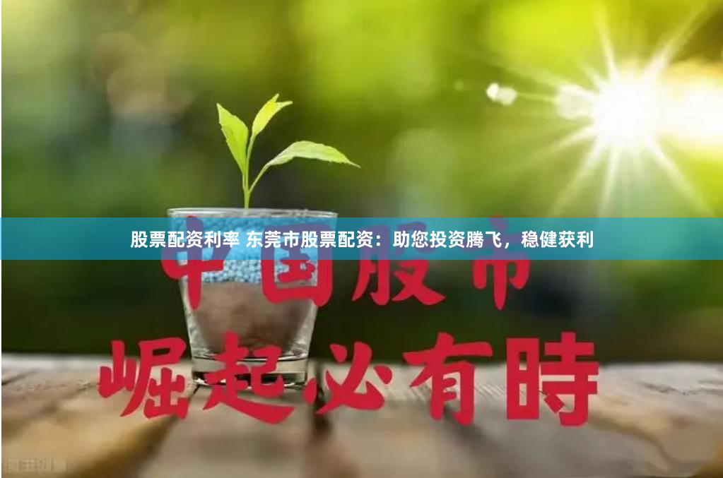 股票配资利率 东莞市股票配资：助您投资腾飞，稳健获利