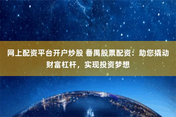 网上配资平台开户炒股 番禺股票配资：助您撬动财富杠杆，实现投资梦想