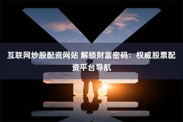 互联网炒股配资网站 解锁财富密码：权威股票配资平台导航