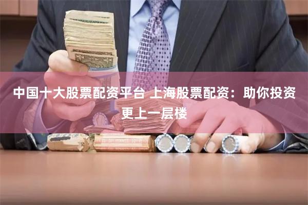 中国十大股票配资平台 上海股票配资：助你投资更上一层楼