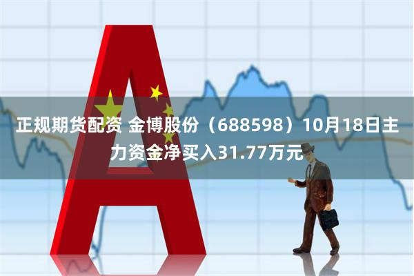 正规期货配资 金博股份（688598）10月18日主力资金净买入31.77万元