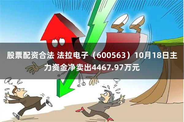 股票配资合法 法拉电子（600563）10月18日主力资金净卖出4467.97万元