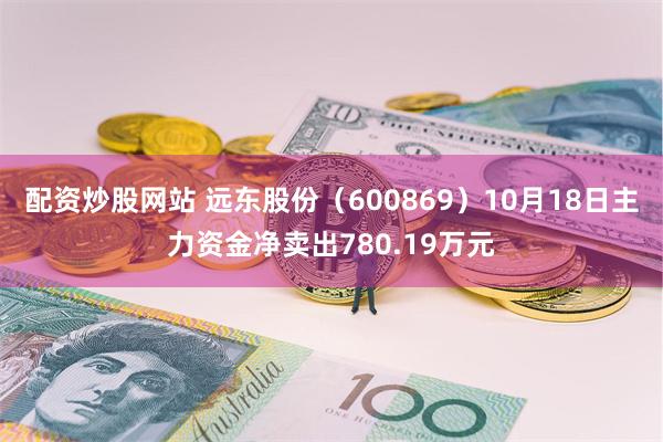 配资炒股网站 远东股份（600869）10月18日主力资金净卖出780.19万元