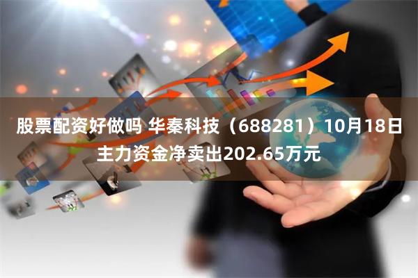 股票配资好做吗 华秦科技（688281）10月18日主力资金净卖出202.65万元