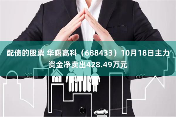 配债的股票 华曙高科（688433）10月18日主力资金净卖出428.49万元