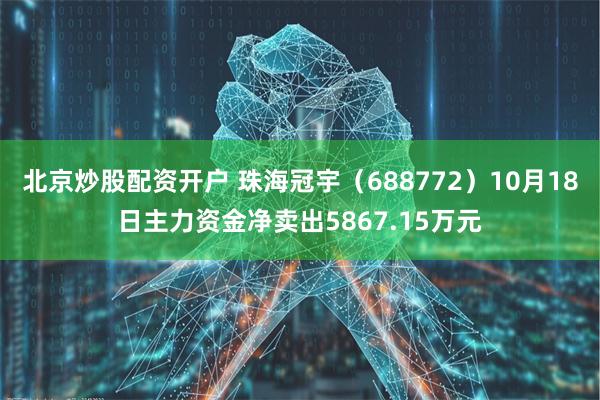 北京炒股配资开户 珠海冠宇（688772）10月18日主力资金净卖出5867.15万元