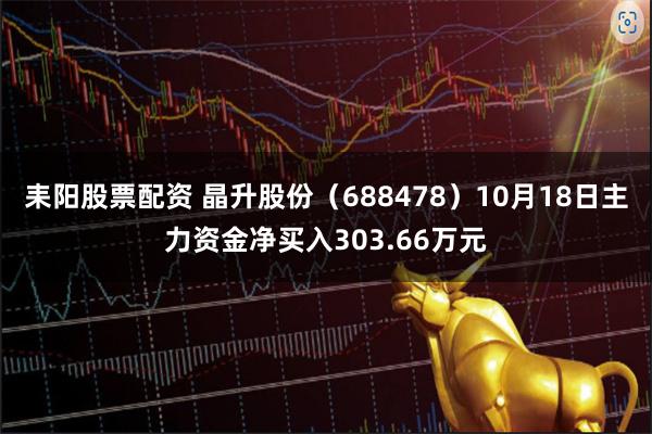 耒阳股票配资 晶升股份（688478）10月18日主力资金净买入303.66万元