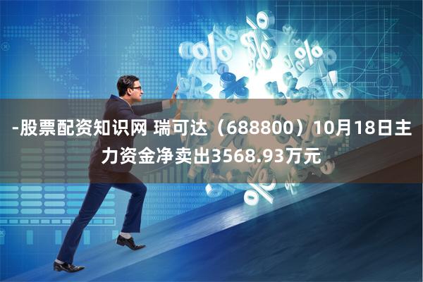 -股票配资知识网 瑞可达（688800）10月18日主力资金净卖出3568.93万元