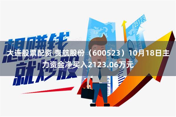 大连股票配资 贵航股份（600523）10月18日主力资金净买入2123.06万元