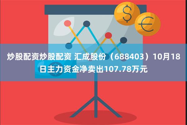 炒股配资炒股配资 汇成股份（688403）10月18日主力资金净卖出107.78万元