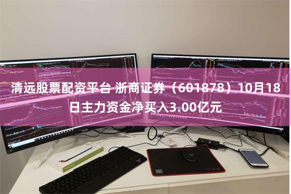 清远股票配资平台 浙商证券（601878）10月18日主力资金净买入3.00亿元