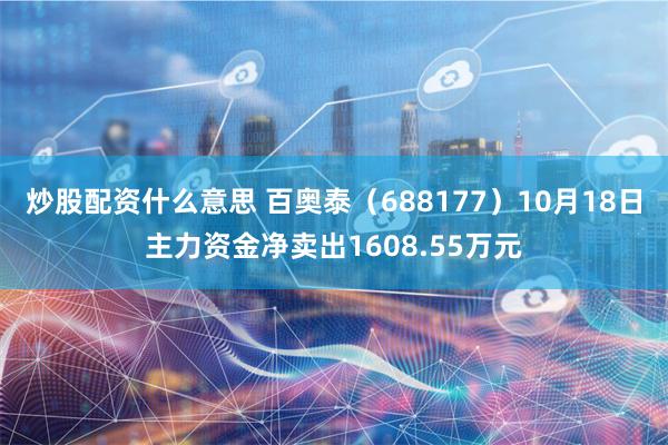 炒股配资什么意思 百奥泰（688177）10月18日主力资金净卖出1608.55万元