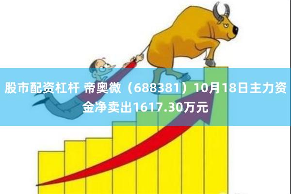 股市配资杠杆 帝奥微（688381）10月18日主力资金净卖出1617.30万元