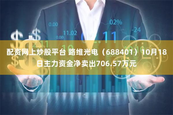 配资网上炒股平台 路维光电（688401）10月18日主力资金净卖出706.57万元