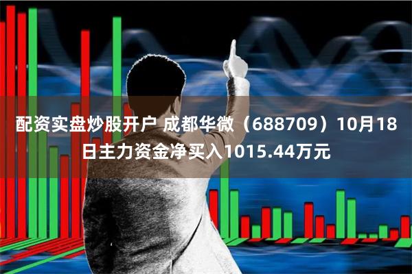 配资实盘炒股开户 成都华微（688709）10月18日主力资金净买入1015.44万元