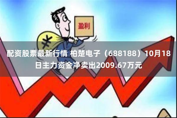 配资股票最新行情 柏楚电子（688188）10月18日主力资金净卖出2009.67万元