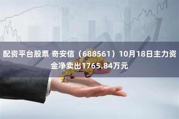 配资平台股票 奇安信（688561）10月18日主力资金净卖出1765.84万元