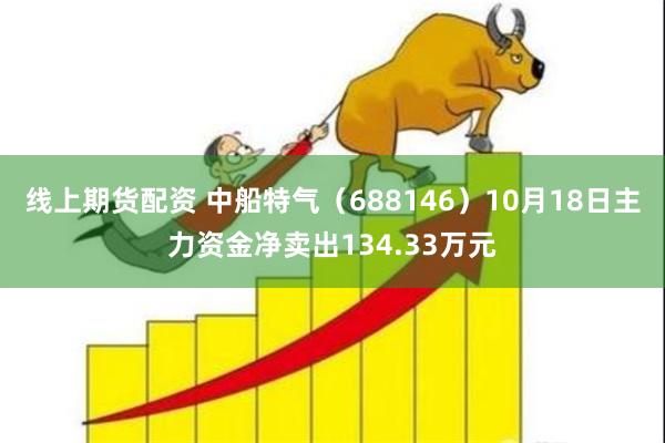 线上期货配资 中船特气（688146）10月18日主力资金净卖出134.33万元