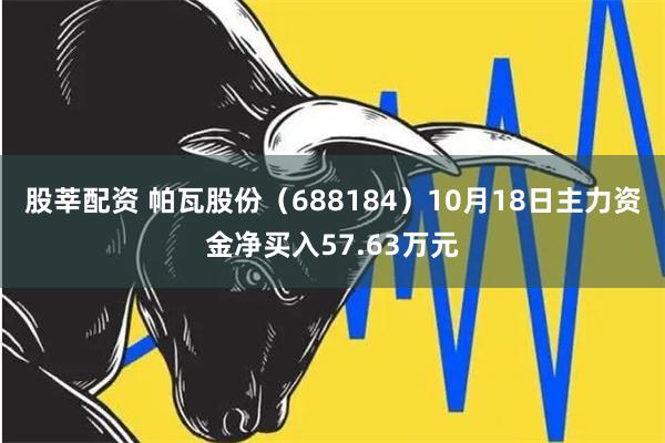 股莘配资 帕瓦股份（688184）10月18日主力资金净买入57.63万元