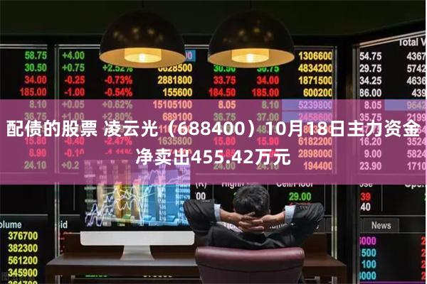 配债的股票 凌云光（688400）10月18日主力资金净卖出455.42万元