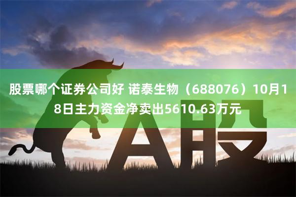 股票哪个证券公司好 诺泰生物（688076）10月18日主力资金净卖出5610.63万元