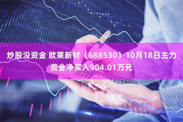 炒股没资金 欧莱新材（688530）10月18日主力资金净买入904.01万元