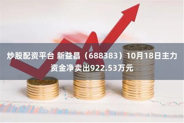 炒股配资平台 新益昌（688383）10月18日主力资金净卖出922.53万元