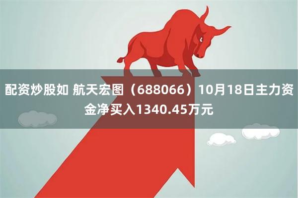 配资炒股如 航天宏图（688066）10月18日主力资金净买入1340.45万元