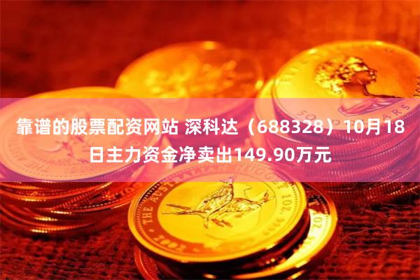 靠谱的股票配资网站 深科达（688328）10月18日主力资金净卖出149.90万元