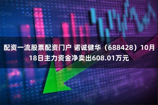 配资一流股票配资门户 诺诚健华（688428）10月18日主力资金净卖出608.01万元