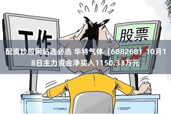 配资炒股网站选必选 华特气体（688268）10月18日主力资金净买入1150.33万元