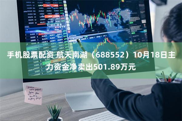 手机股票配资 航天南湖（688552）10月18日主力资金净卖出501.89万元