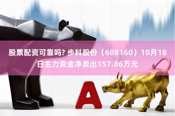 股票配资可靠吗? 步科股份（688160）10月18日主力资金净卖出157.86万元