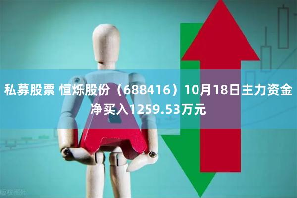 私募股票 恒烁股份（688416）10月18日主力资金净买入1259.53万元