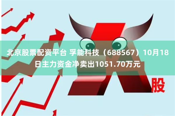 北京股票配资平台 孚能科技（688567）10月18日主力资金净卖出1051.70万元