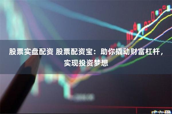 股票实盘配资 股票配资宝：助你撬动财富杠杆，实现投资梦想