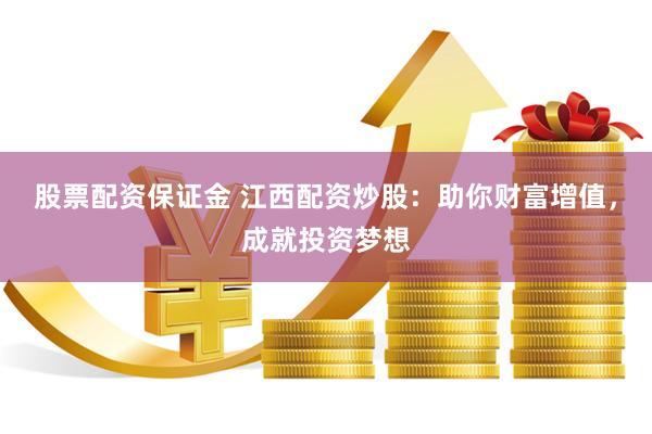 股票配资保证金 江西配资炒股：助你财富增值，成就投资梦想