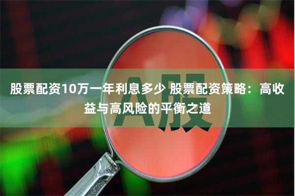 股票配资10万一年利息多少 股票配资策略：高收益与高风险的平衡之道