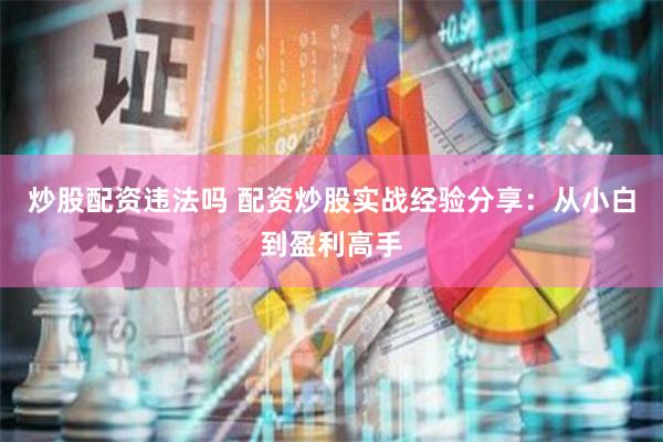 炒股配资违法吗 配资炒股实战经验分享：从小白到盈利高手